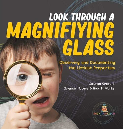 Look Through a Magnifiying Glass: Observing and Documenting the Littlest Properties Science Grade 3 Science, Nature & How It Works (Hardcover)