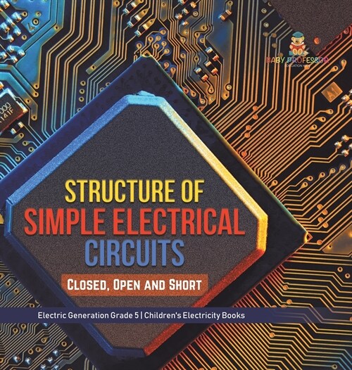 Structure of Simple Electrical Circuits: Closed, Open and Short Electric Generation Grade 5 Childrens Electricity Books (Hardcover)