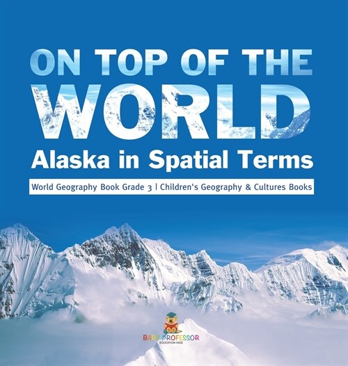 On Top of the World: Alaska in Spatial Terms World Geography Book Grade 3 Childrens Geography & Cultures Books (Hardcover)