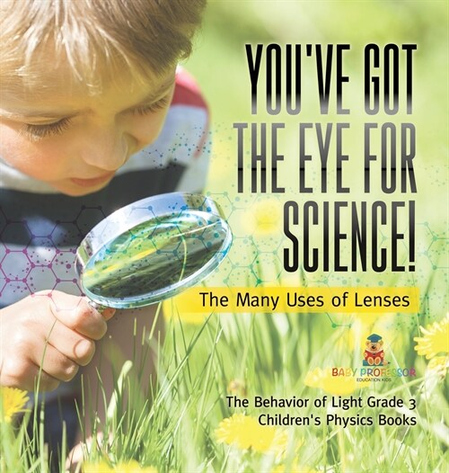 Youve Got the Eye for Science! The Many Uses of Lenses The Behavior of Light Grade 3 Childrens Physics Books (Hardcover)