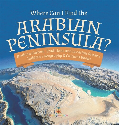 Where Can I Find the Arabian Peninsula? Arabian Custom, Traditions and Location Grade 6 Childrens Geography & Cultures Books (Hardcover)