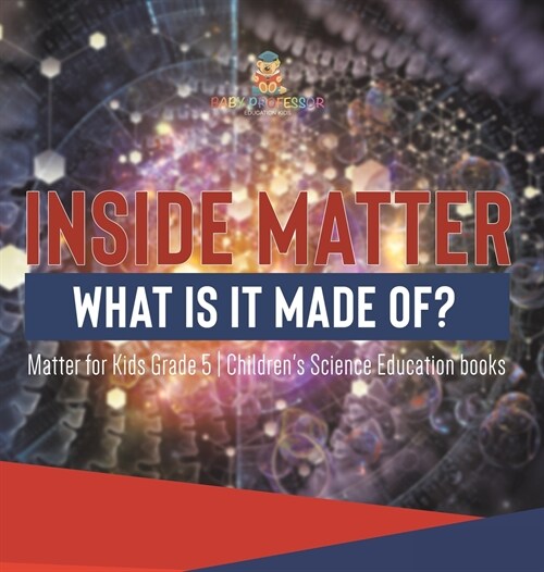 Inside Matter: What Is It Made Of? Matter for Kids Grade 5 Childrens Science Education books (Hardcover)