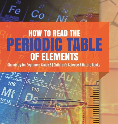 How to Read the Periodic Table of Elements Chemistry for Beginners Grade 5 Childrens Science & Nature Books (Hardcover)