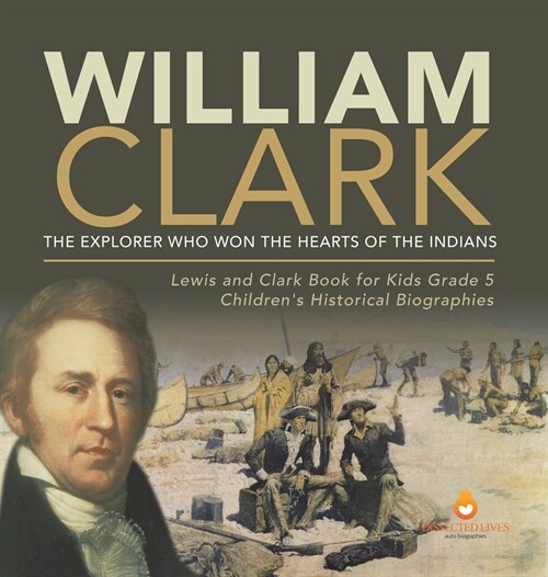 William Clark: The Explorer Who Won the Hearts of the Indians Lewis and Clark Book for Kids Grade 5 Childrens Historical Biographies (Hardcover)