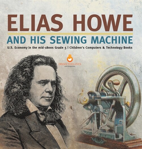 Elias Howe and His Sewing Machine U.S. Economy in the mid-1800s Grade 5 Childrens Computers & Technology Books (Hardcover)