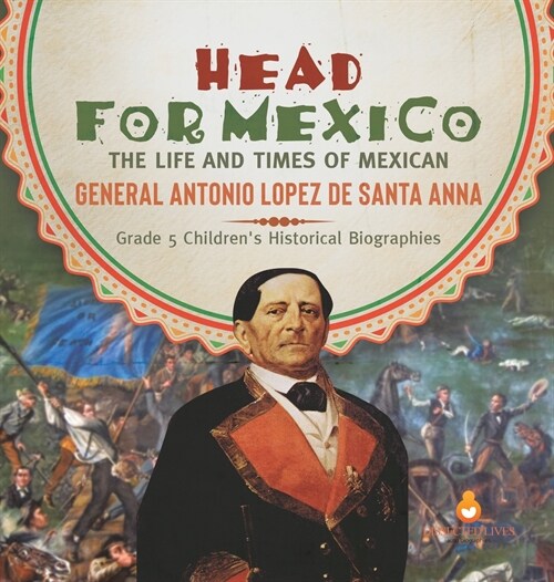 Head for Mexico: The Life and Times of Mexican General Antonio Lopez de Santa Anna Grade 5 Childrens Historical Biographies (Hardcover)