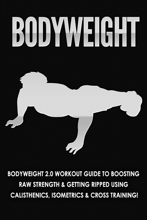 Bodyweight: Bodyweight 2.0 Workout Guide to Boosting Raw Strength and Getting Ripped Using Calisthenics, Isometrics and Cross Trai (Paperback)