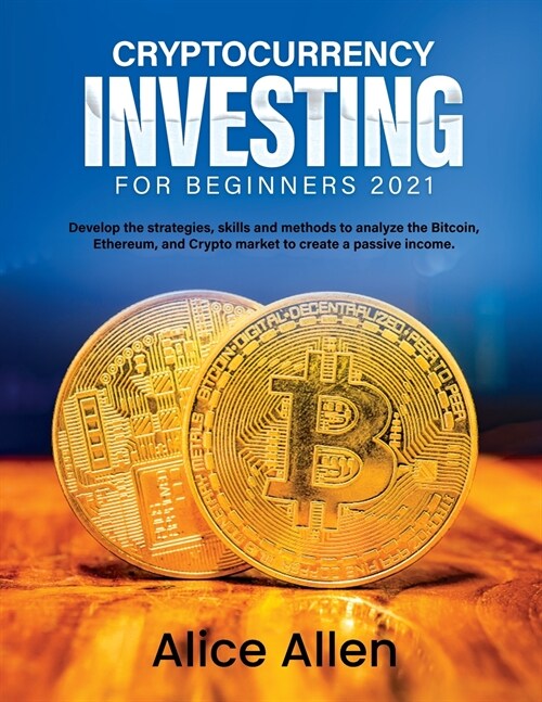 Cryptocurrency Investing for Beginners 2021: Develop the strategies, skills and methods to analyze the Bitcoin, Ethereum, and Crypto market to create (Paperback)