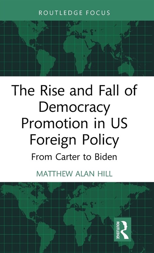 The Rise and Fall of Democracy Promotion in US Foreign Policy : From Carter to Biden (Hardcover)