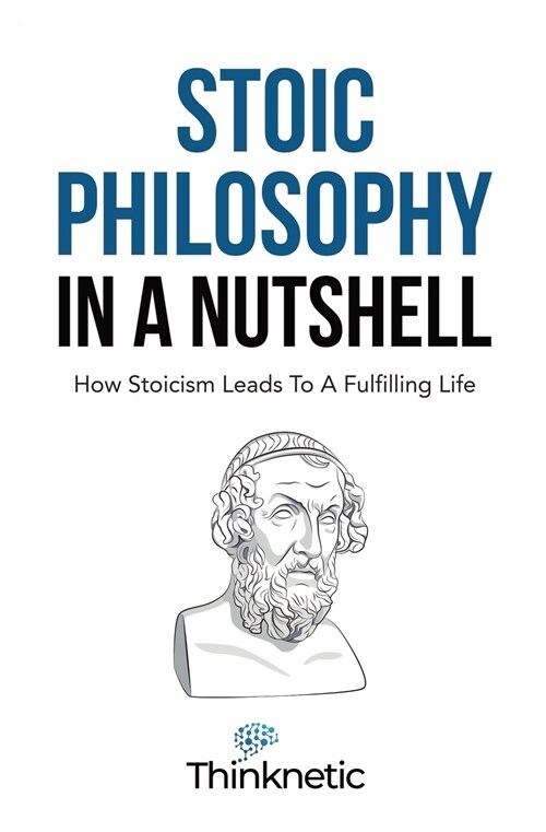 Stoic Philosophy In A Nutshell: How Stoicism Leads To A Fulfilling Life (Paperback)