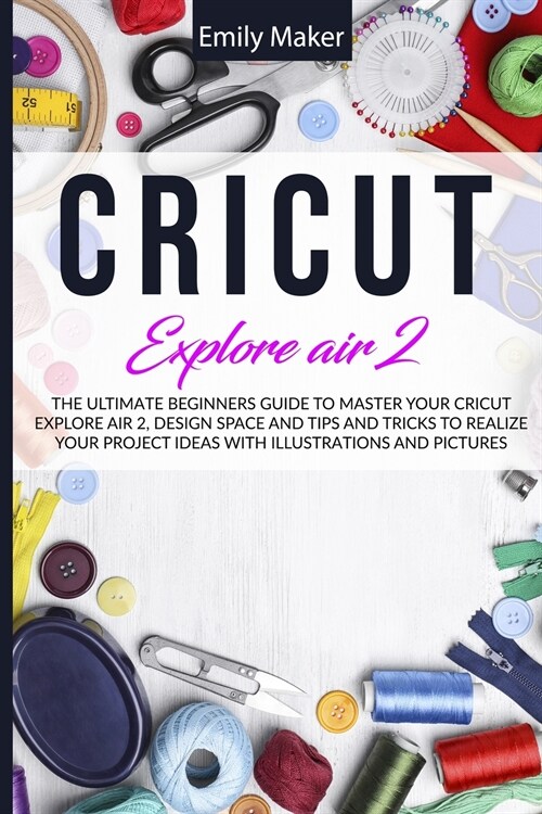 Cricut Explore Air 2: The Ultimate Beginners Guide to Master Your Cricut Explore Air 2, Design Space and Tips and Tricks to Realize Your Pro (Paperback)
