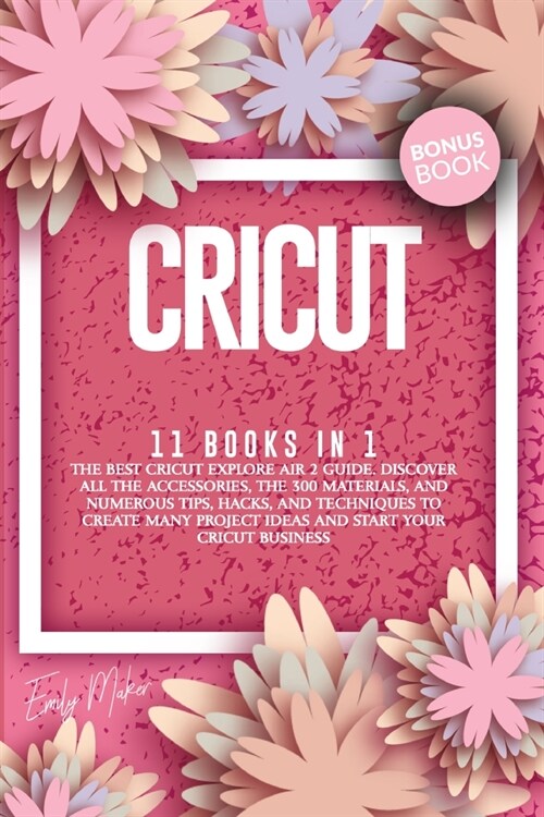 Cricut: 11 Books In 1: The Best Cricut Explore Air 2 Guide. Discover All The Accessories, The 300+ Materials, And Numerous Tip (Paperback)