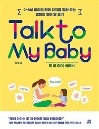 톡 투 마이 베이비 = Talk to my baby : 0~4세 아이의 언어 감각을 길러 주는 엄마의 영어 말 걸기 