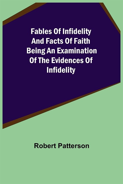 Fables of Infidelity and Facts of Faith Being an Examination of the Evidences of Infidelity (Paperback)