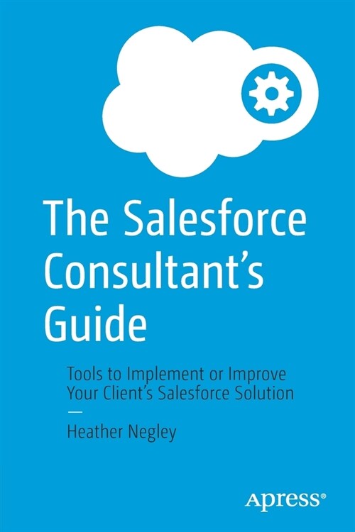The Salesforce Consultants Guide: Tools to Implement or Improve Your Clients Salesforce Solution (Paperback)