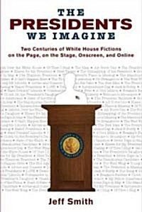 The Presidents We Imagine: Two Centuries of White House Fictions on the Page, on the Stage, Onscreen, and Online (Paperback)