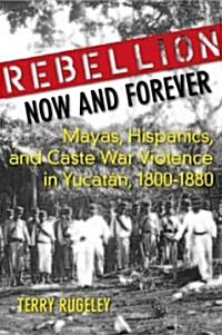 Rebellion Now and Forever: Mayas, Hispanics, and Caste War Violence in Yucatan, 1800a 1880 (Hardcover)