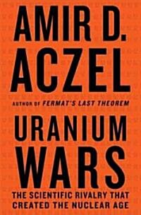 Uranium Wars : The Scientific Rivalry That Created the Nuclear Age (Hardcover)