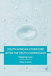South African Literature After the Truth Commission : Mapping Loss (Hardcover)
