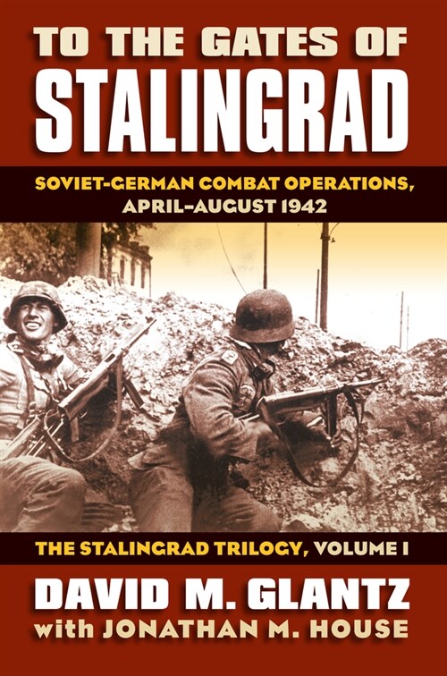 To the Gates of Stalingrad: Soviet-German Combat Operations, April-August 1942, the Stalingrad Trilogy, Volume I (Hardcover)