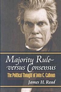 Majority Rule Versus Consensus: The Political Thought of John C. Calhoun (Hardcover)