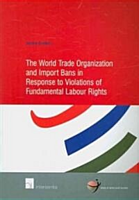 The World Trade Organization and Import Bans in Response to Violations of Fundamental Labour Rights: Volume 30 (Paperback)
