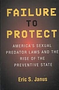 Failure to Protect: Americas Sexual Predator Laws and the Rise of the Preventive State (Paperback)