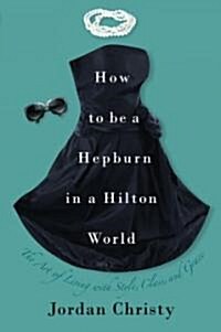 How to Be a Hepburn in a Hilton World: The Art of Living with Style, Class, and Grace (Hardcover)