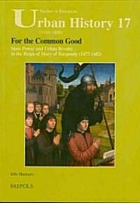 For the Common Good: State Power and Urban Revolts in the Reign of Mary of Burgundy, 1477-1482 (Paperback)