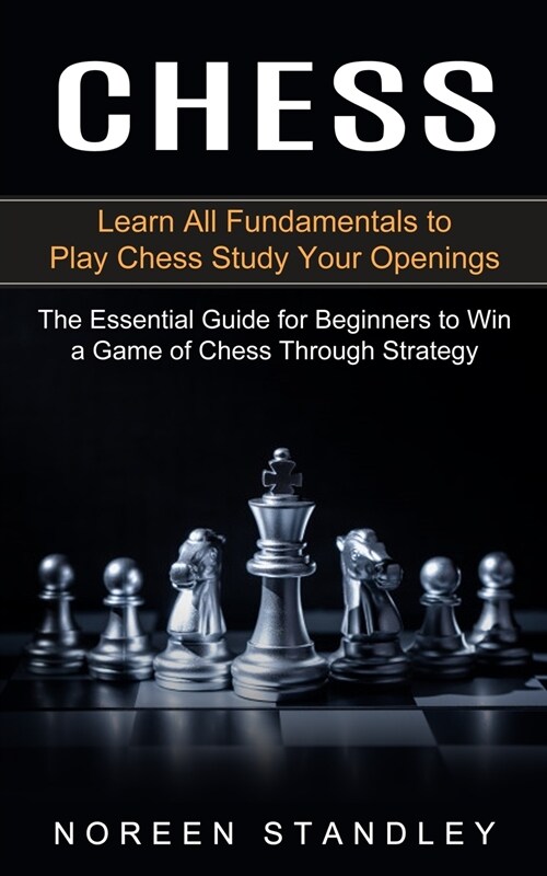 Chess: Learn All Fundamentals to Play Chess Study Your Openings (The Essential Guide for Beginners to Win a Game of Chess Thr (Paperback)