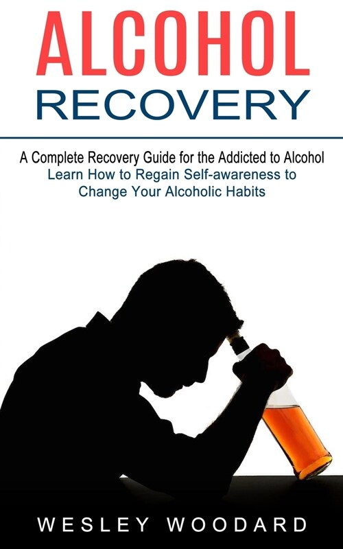 Alcohol Recovery: A Complete Recovery Guide for the Addicted to Alcohol (Learn How to Regain Self-awareness to Change Your Alcoholic Hab (Paperback)