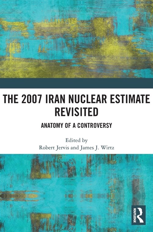 The 2007 Iran Nuclear Estimate Revisited : Anatomy of a Controversy (Hardcover)