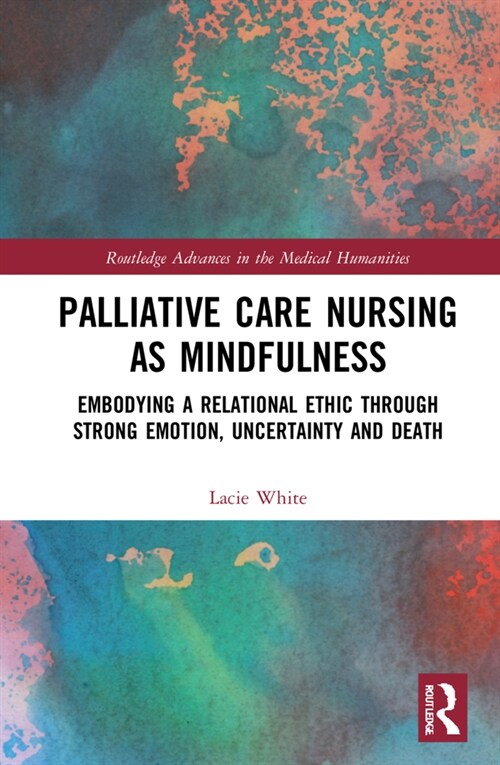 Palliative Care Nursing as Mindfulness : Embodying a Relational Ethic through Strong Emotion, Uncertainty and Death (Hardcover)