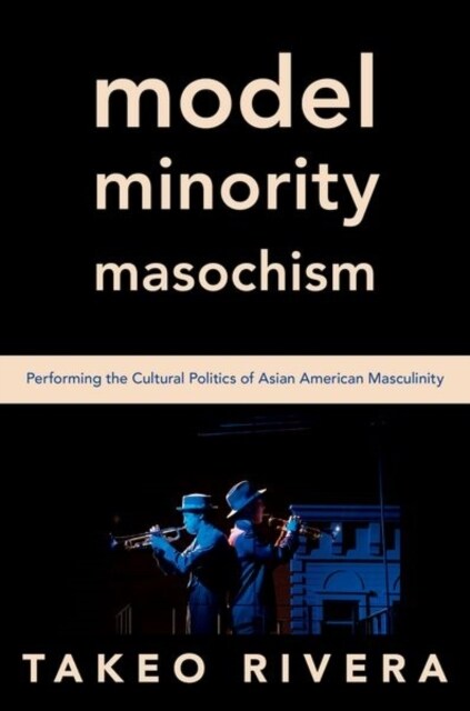 Model Minority Masochism: Performing the Cultural Politics of Asian American Masculinity (Hardcover)