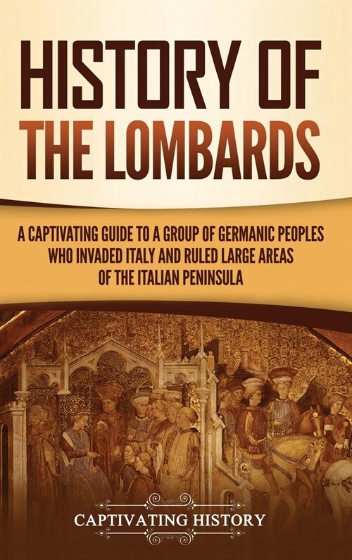 History of the Lombards: A Captivating Guide to a Group of Germanic Peoples Who Invaded Italy and Ruled Large Areas of the Italian Peninsula (Hardcover)