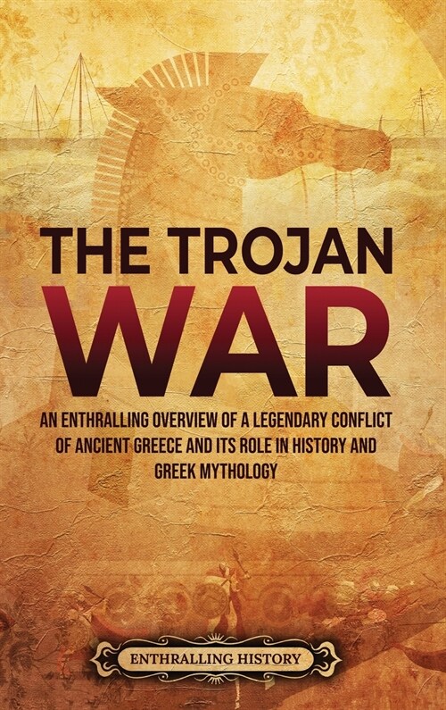 The Trojan War: An Enthralling Overview of a Legendary Conflict of Ancient Greece and Its Role in History and Greek Mythology (Hardcover)