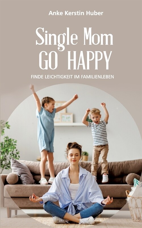 Single Mom go happy: Finde Leichtigkeit im Familienleben (Paperback)