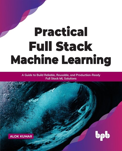 Practical Full Stack Machine Learning: A Guide to Build Reliable, Reusable, and Production-Ready Full Stack ML Solutions (Paperback)