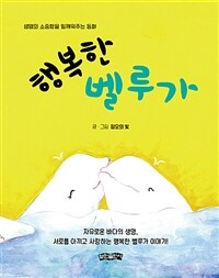 행복한 벨루가 :자유로운 바다의 생명, 서로를 아끼고 사랑하는 행복한 벨루가 이야기! 