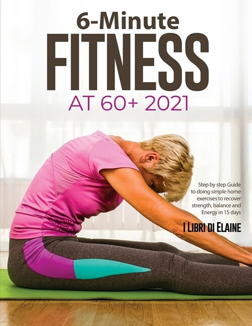 6-Minute Fitness at 60+ 2021: Step by step Guide to doing simple home exercises to recover strength, balance and Energy in 15 days (Paperback)