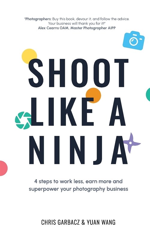 Shoot Like a Ninja: 4 Steps to Work Less, Earn More and Superpower Your Photography Business (Paperback)