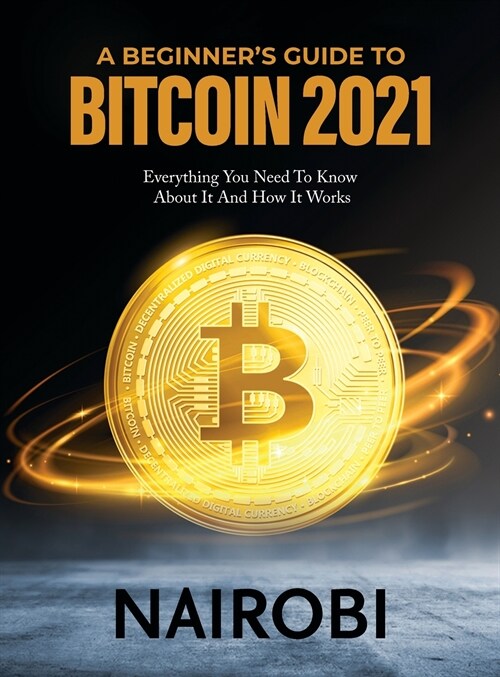 A Beginners Guide to Bitcoin 2021: Everything You Need To Know About It And How It Works (Hardcover)