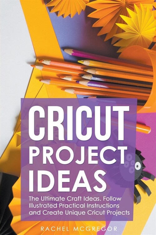 Cricut Project Ideas: The Ultimate Craft Ideas. Follow Illustrated Practical Instructions and Create Unique Cricut Projects. (Paperback)