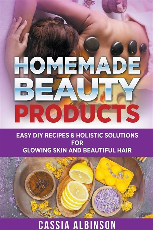 Homemade Beauty Products: Easy DIY Recipes & Holistic Solutions for Glowing Skin and Beautiful Hair (Paperback)