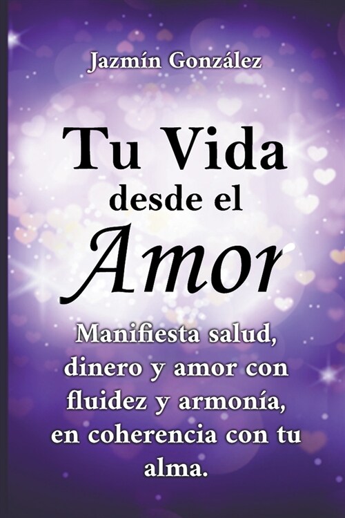 Tu Vida desde el Amor (Manifiesta Salud, Dinero y Amor con fluidez y armon?, en coherencia con tu Alma) (Paperback)