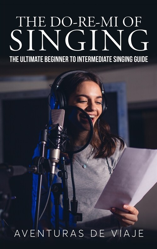 The Do-Re-Mi of Singing: The Ultimate Beginner to Intermediate Singing Guide (Hardcover)