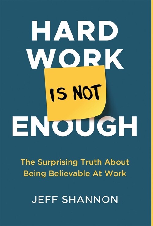 Hard Work Is Not Enough: The Surprising Truth about Being Believable at Work (Hardcover)