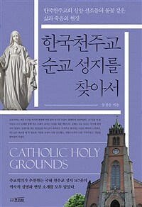 한국천주교 순교 성지를 찾아서 Catholic holy grounds: 한국천주교회 신앙 선조들의 불꽃 같은 삶과 죽음의 현장