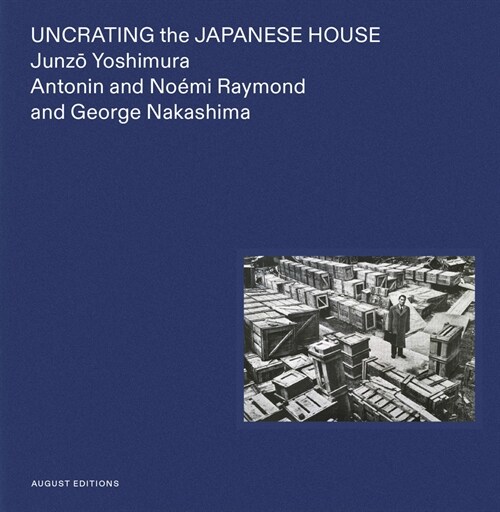 Uncrating the Japanese House: Junzo Yoshimura, Antonin and Noemi Raymond, and George Nakashima (Hardcover)