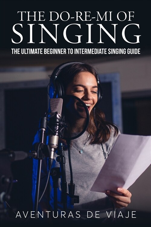 The Do-Re-Mi of Singing: The Ultimate Beginner to Intermediate Singing Guide (Paperback)